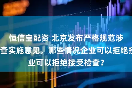 恒信宝配资 北京发布严格规范涉企行政检查实施意见，哪些情况企业可以拒绝接受检查？