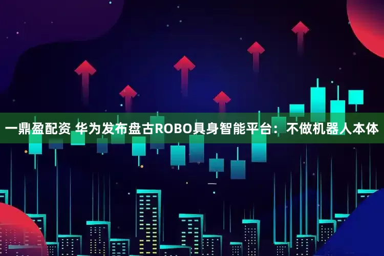 一鼎盈配资 华为发布盘古ROBO具身智能平台：不做机器人本体