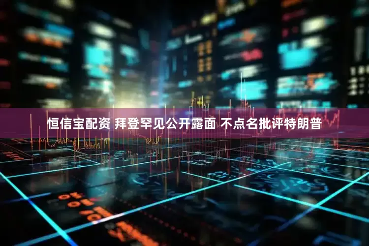 恒信宝配资 拜登罕见公开露面 不点名批评特朗普