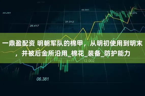 一鼎盈配资 明朝军队的棉甲，从明初使用到明末，并被后金所沿用_棉花_装备_防护能力