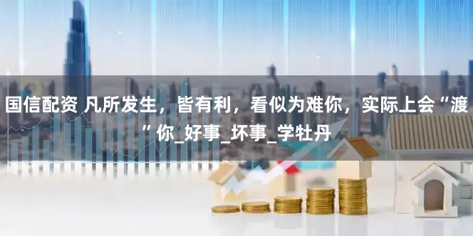 国信配资 凡所发生，皆有利，看似为难你，实际上会“渡”你_好事_坏事_学牡丹