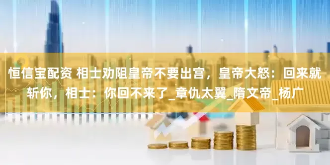 恒信宝配资 相士劝阻皇帝不要出宫，皇帝大怒：回来就斩你，相士：你回不来了_章仇太翼_隋文帝_杨广