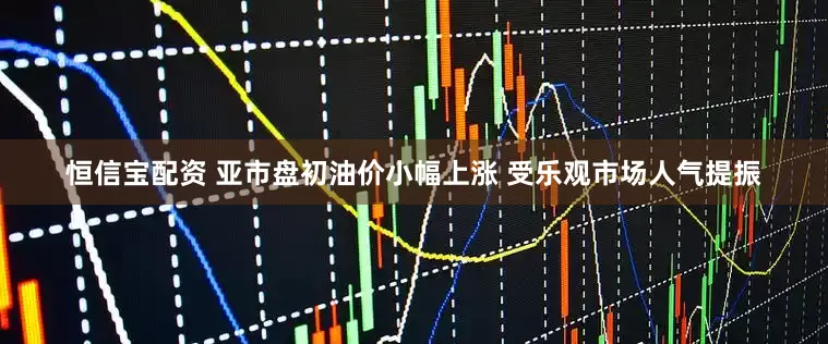 恒信宝配资 亚市盘初油价小幅上涨 受乐观市场人气提振