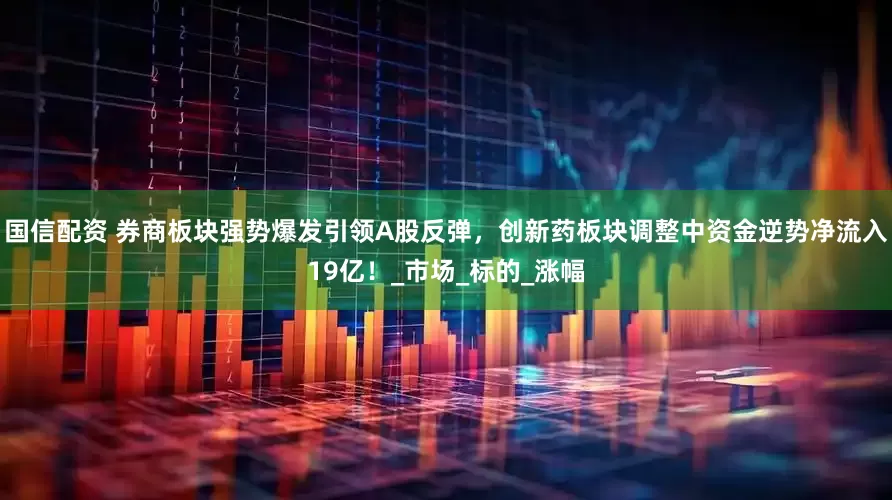 国信配资 券商板块强势爆发引领A股反弹，创新药板块调整中资金逆势净流入19亿！_市场_标的_涨幅