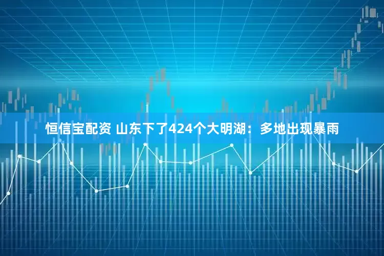 恒信宝配资 山东下了424个大明湖：多地出现暴雨