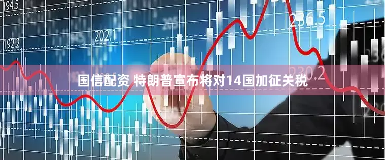 国信配资 特朗普宣布将对14国加征关税
