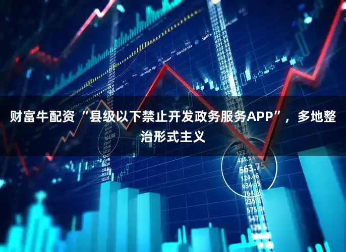 财富牛配资 “县级以下禁止开发政务服务APP”，多地整治形式主义
