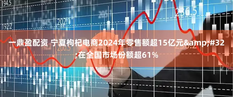 一鼎盈配资 宁夏枸杞电商2024年零售额超15亿元&#32;在全国市场份额超61%