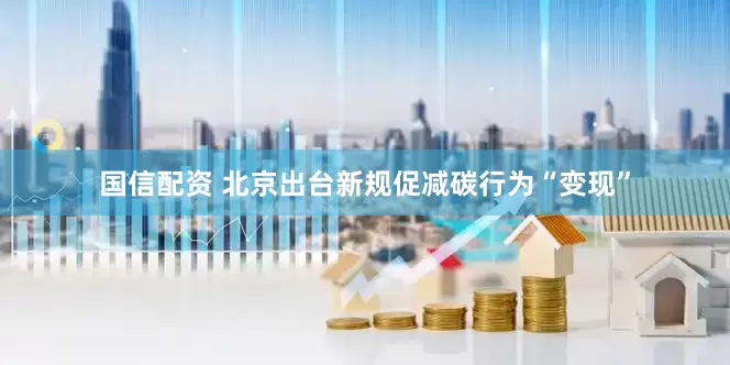 国信配资 北京出台新规促减碳行为“变现”