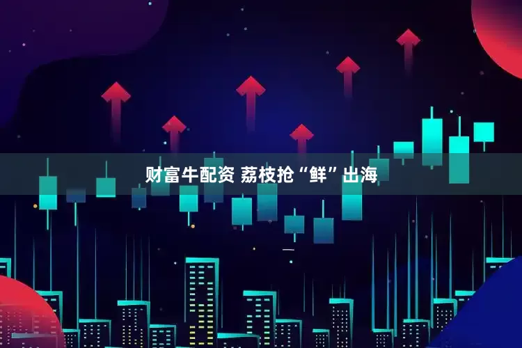 财富牛配资 荔枝抢“鲜”出海