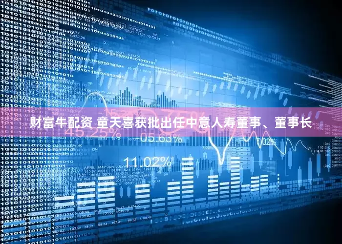 财富牛配资 童天喜获批出任中意人寿董事、董事长