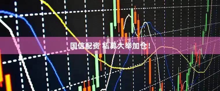 国信配资 私募大举加仓！