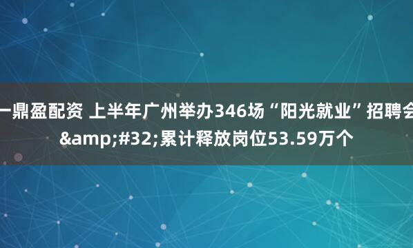 一鼎盈配资 上半年广州举办346场“阳光就业”招聘会&#32;累计释放岗位53.59万个