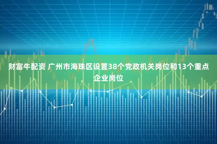 财富牛配资 广州市海珠区设置38个党政机关岗位和13个重点企业岗位