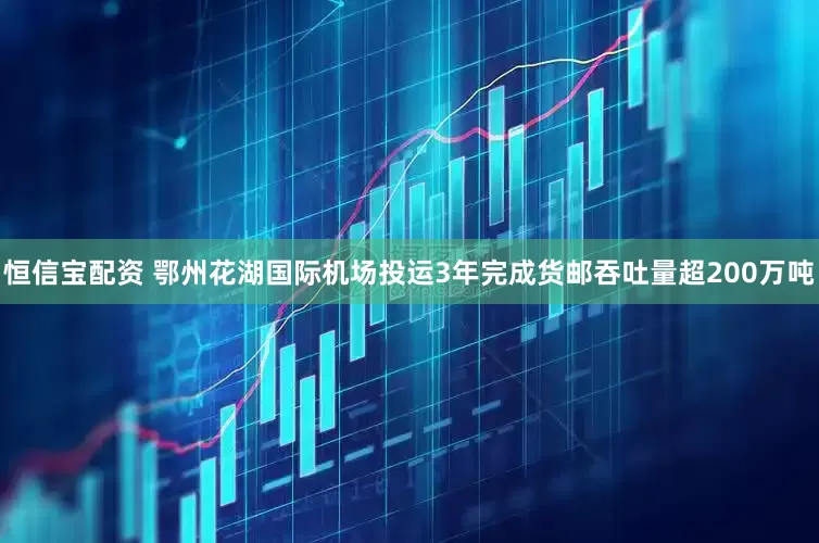 恒信宝配资 鄂州花湖国际机场投运3年完成货邮吞吐量超200万吨