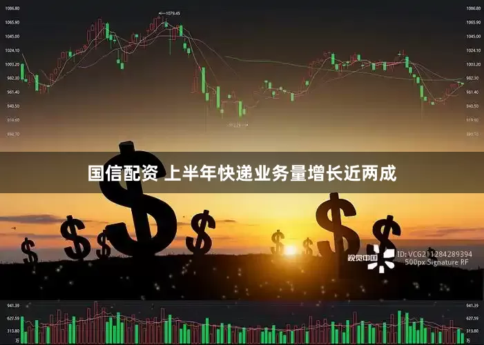 国信配资 上半年快递业务量增长近两成