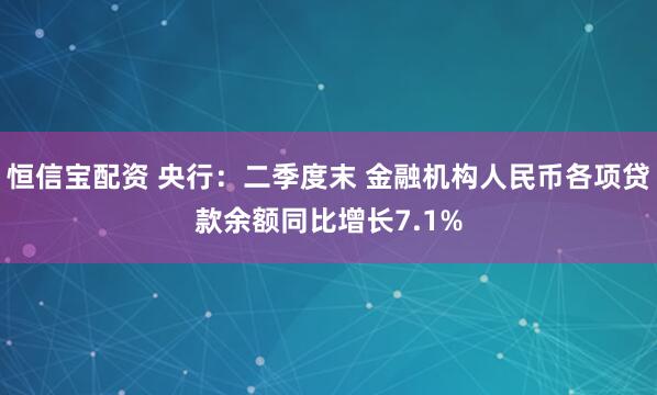 恒信宝配资 央行：二季度末 金融机构人民币各项贷款余额同比增长7.1%