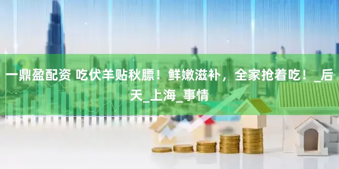 一鼎盈配资 吃伏羊贴秋膘！鲜嫩滋补，全家抢着吃！_后天_上海_事情
