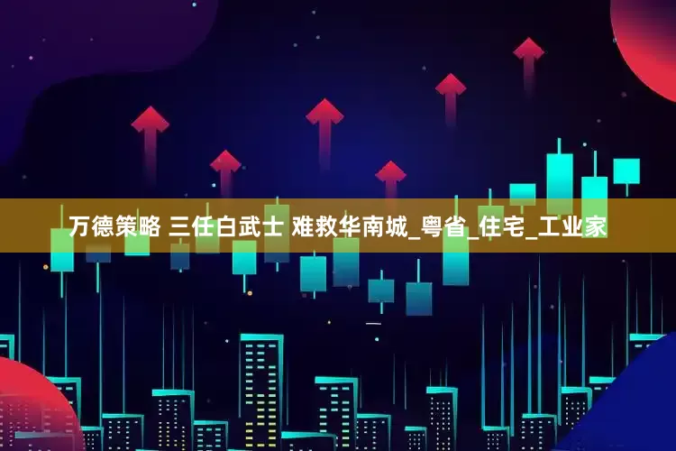 万德策略 三任白武士 难救华南城_粤省_住宅_工业家