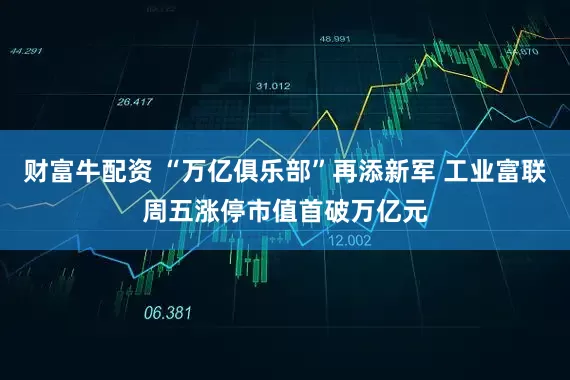 财富牛配资 “万亿俱乐部”再添新军 工业富联周五涨停市值首破万亿元