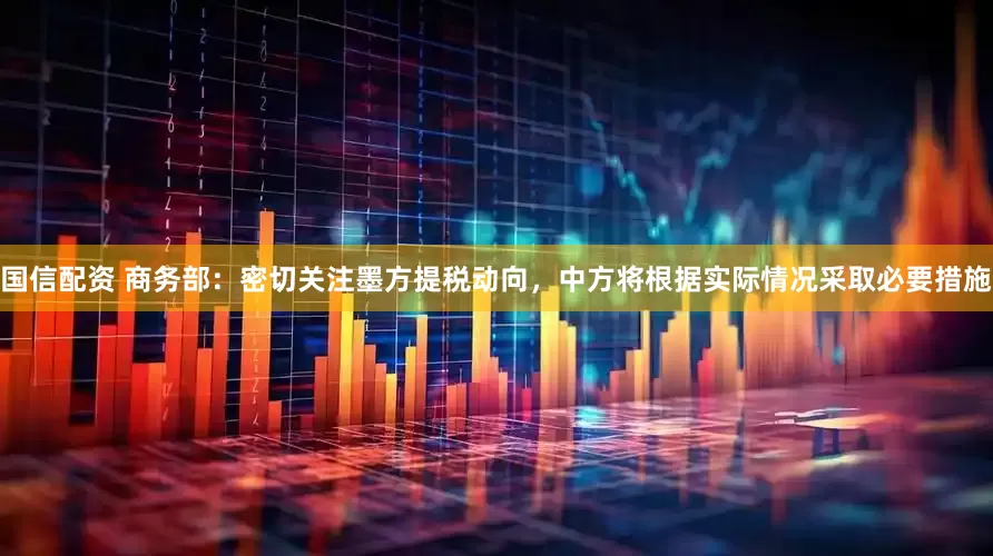 国信配资 商务部：密切关注墨方提税动向，中方将根据实际情况采取必要措施