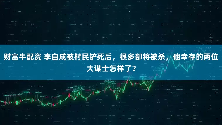 财富牛配资 李自成被村民铲死后，很多部将被杀，他幸存的两位大谋士怎样了？