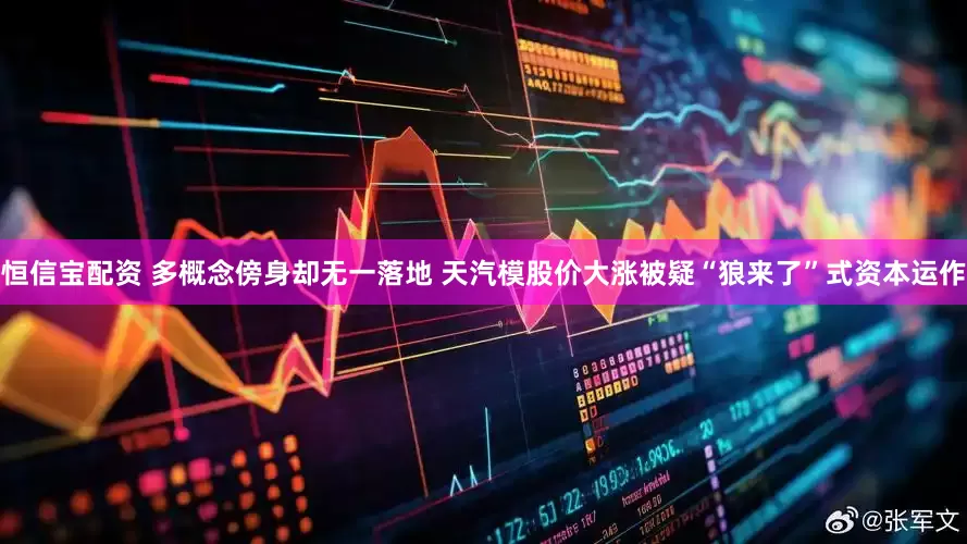恒信宝配资 多概念傍身却无一落地 天汽模股价大涨被疑“狼来了”式资本运作
