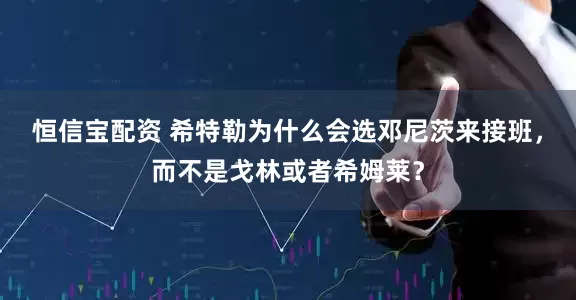 恒信宝配资 希特勒为什么会选邓尼茨来接班，而不是戈林或者希姆莱？