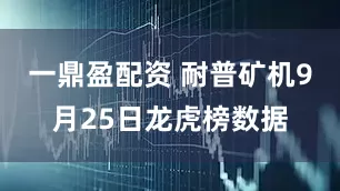 一鼎盈配资 耐普矿机9月25日龙虎榜数据