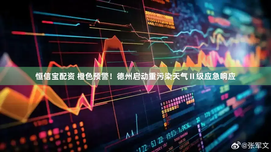 恒信宝配资 橙色预警！德州启动重污染天气Ⅱ级应急响应