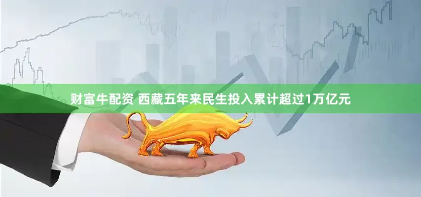 财富牛配资 西藏五年来民生投入累计超过1万亿元