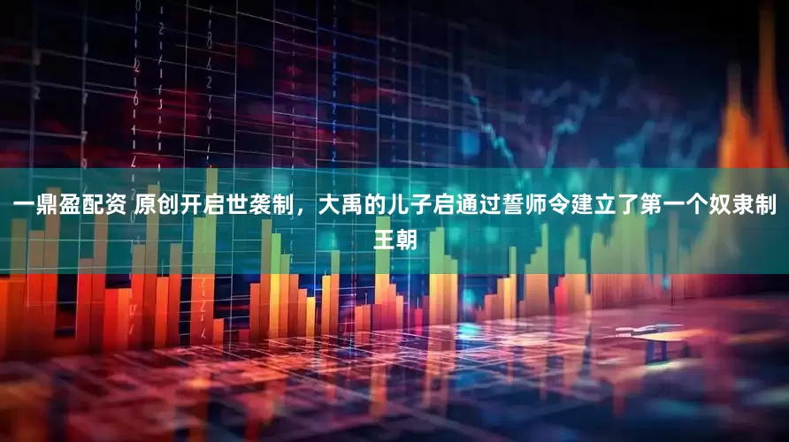 一鼎盈配资 原创开启世袭制，大禹的儿子启通过誓师令建立了第一个奴隶制王朝