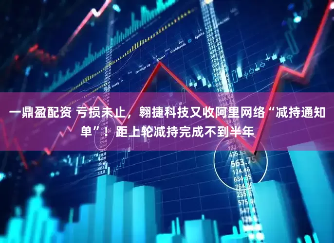 一鼎盈配资 亏损未止，翱捷科技又收阿里网络“减持通知单”！距上轮减持完成不到半年