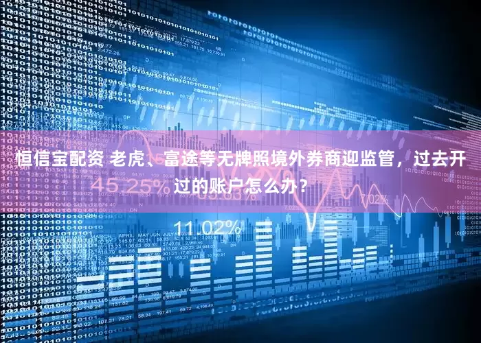 恒信宝配资 老虎、富途等无牌照境外券商迎监管，过去开过的账户怎么办？