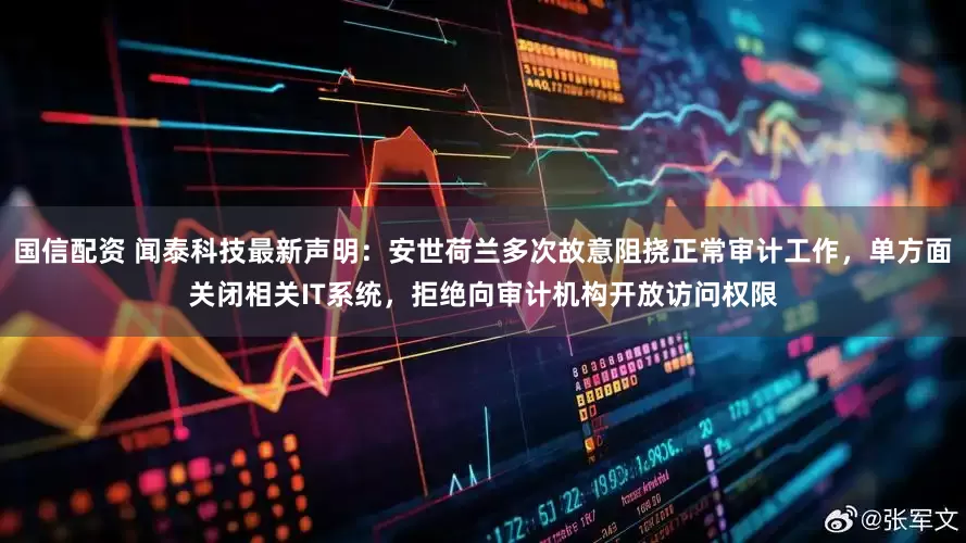 国信配资 闻泰科技最新声明：安世荷兰多次故意阻挠正常审计工作，单方面关闭相关IT系统，拒绝向审计机构开放访问权限