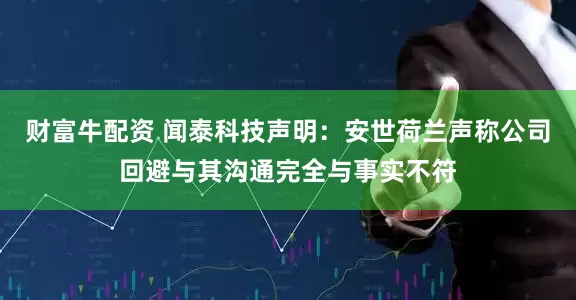 财富牛配资 闻泰科技声明：安世荷兰声称公司回避与其沟通完全与事实不符